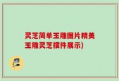 灵芝简单玉雕图片精美玉雕灵芝摆件展示)
