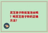 灵芝孢子粉反复泡水喝？喝灵芝孢子粉的正确方法？