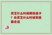 灵芝什么时候释放孢子？白灵芝什么时候采摘最合适