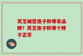 灵芝破壁孢子粉哪家品牌？灵芝孢子粉哪个牌子正宗