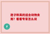 孢子粉真的适合动物食用？看看专家怎么说