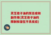 灵芝孢子油的禁忌症和副作用(灵芝孢子油的限制和潜在不良反应)