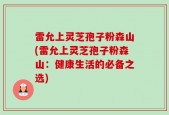 雷允上灵芝孢子粉森山(雷允上灵芝孢子粉森山：健康生活的必备之选)