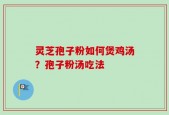 灵芝孢子粉如何煲鸡汤？孢子粉汤吃法