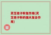 灵芝孢子粉复作用(灵芝孢子粉的强大复合作用)