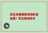 灵芝多糖喂蛋鸡饲料添加量？灵芝栽培技术