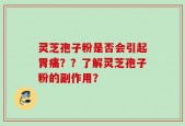 灵芝孢子粉是否会引起胃痛？？了解灵芝孢子粉的副作用？