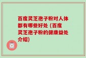 百度灵芝孢子粉对人体都有哪些好处 (百度灵芝孢子粉的健康益处介绍)