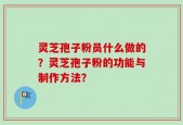 灵芝孢子粉员什么做的？灵芝孢子粉的功能与制作方法？