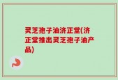 灵芝孢子油济正堂(济正堂推出灵芝孢子油产品)