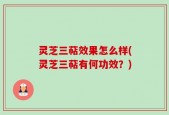 灵芝三萜效果怎么样(灵芝三萜有何功效？)