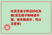 吃灵芝孢子粉还好吃天麻(灵芝孢子粉味道不错，有天麻成分，可口又营养)