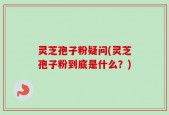 灵芝孢子粉疑问(灵芝孢子粉到底是什么？)
