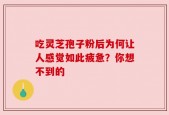 吃灵芝孢子粉后为何让人感觉如此疲惫？你想不到的