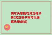 偶尔头晕能吃灵芝孢子粉(灵芝孢子粉可以缓解头晕症状)