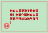 长白山灵芝孢子粉有哪些？全面介绍长白山灵芝孢子粉的功效与作用？