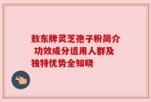 敖东牌灵芝孢子粉简介 功效成分适用人群及独特优势全知晓