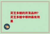 灵芝多糖的开发品种？灵芝多糖中哪种最有效果