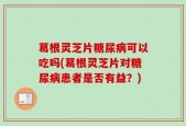 葛根灵芝片糖尿病可以吃吗(葛根灵芝片对糖尿病患者是否有益？)