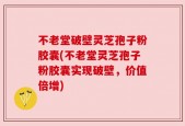 不老堂破壁灵芝孢子粉胶囊(不老堂灵芝孢子粉胶囊实现破壁，价值倍增)