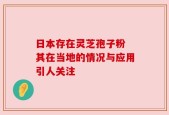 日本存在灵芝孢子粉 其在当地的情况与应用引人关注