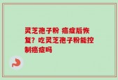 灵芝孢子粉 癌症后恢复？吃灵芝孢子粉能控制癌症吗