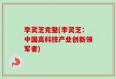李灵芝完整(李灵芝：中国高科技产业创新领军者)
