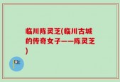 临川陈灵芝(临川古城的传奇女子——陈灵芝)