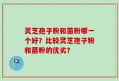灵芝孢子粉和菌粉哪一个好？比较灵芝孢子粉和菌粉的优劣？