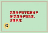 灵芝孢子粉不挂杯好不好(灵芝孢子粉易溶，方便享用)