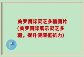 美罗国际灵芝多糖图片(美罗国际展示灵芝多糖，提升健康抵抗力)