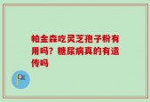 帕金森吃灵芝孢子粉有用吗？糖尿病真的有遗传吗