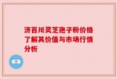 济百川灵芝孢子粉价格了解其价值与市场行情分析