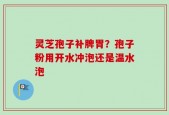 灵芝孢子补脾胃？孢子粉用开水冲泡还是温水泡
