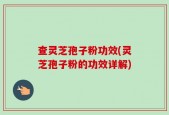 查灵芝孢子粉功效(灵芝孢子粉的功效详解)