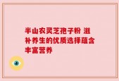半山农灵芝孢子粉 滋补养生的优质选择蕴含丰富营养