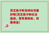 灵芝孢子粉怎样吃效果好呢(灵芝孢子粉吃法指南，营养更吸收，效果更佳)