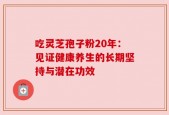 吃灵芝孢子粉20年：见证健康养生的长期坚持与潜在功效
