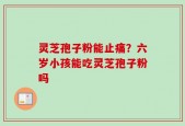 灵芝孢子粉能止痛？六岁小孩能吃灵芝孢子粉吗