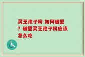 灵芝孢子粉 如何破壁？破壁灵芝孢子粉应该怎么吃