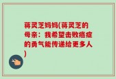 蒋灵芝妈妈(蒋灵芝的母亲：我希望击败癌症的勇气能传递给更多人)