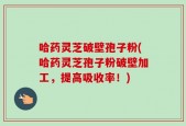 哈药灵芝破壁孢子粉(哈药灵芝孢子粉破壁加工，提高吸收率！)