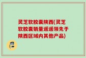 灵芝软胶囊陕西(灵芝软胶囊销量遥遥领先于陕西区域内其他产品)