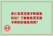 余仁生灵芝孢子粉紫色价位？了解紫色灵芝孢子粉的价格及功效？