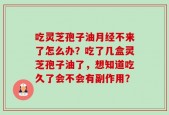 吃灵芝孢子油月经不来了怎么办？吃了几盒灵芝孢子油了，想知道吃久了会不会有副作用？