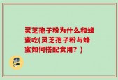灵芝孢子粉为什么和蜂蜜吃(灵芝孢子粉与蜂蜜如何搭配食用？)