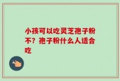 小孩可以吃灵芝孢子粉不？孢子粉什么人适合吃