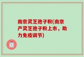 南京灵芝孢子粉(南京产灵芝孢子粉上市，助力免疫调节)