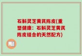 石斛灵芝黄芪陈皮(重塑健康：石斛灵芝黄芪陈皮组合的天然配方)