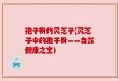 孢子粉的灵芝子(灵芝子中的孢子粉——自然健康之宝)